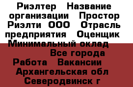 Риэлтер › Название организации ­ Простор-Риэлти, ООО › Отрасль предприятия ­ Оценщик › Минимальный оклад ­ 150 000 - Все города Работа » Вакансии   . Архангельская обл.,Северодвинск г.